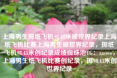 上海男生掷纸飞机98.43米破世界纪录上海纸飞机比赛上海男生破世界纪录，掷纸飞机98.43米创纪录成绩蜘蛛池TG：zzcseo，上海男生纸飞机比赛创纪录，掷98.43米创世界纪录