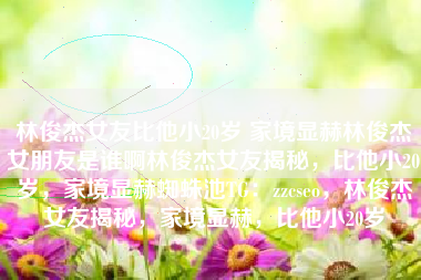 林俊杰女友比他小20岁 家境显赫林俊杰女朋友是谁啊林俊杰女友揭秘，比他小20岁，家境显赫蜘蛛池TG：zzcseo，林俊杰女友揭秘，家境显赫，比他小20岁