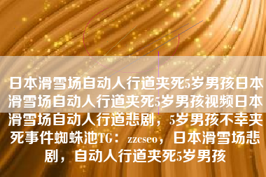 日本滑雪场自动人行道夹死5岁男孩日本滑雪场自动人行道夹死5岁男孩视频日本滑雪场自动人行道悲剧，5岁男孩不幸夹死事件蜘蛛池TG：zzcseo，日本滑雪场悲剧，自动人行道夹死5岁男孩