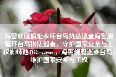 海警舰艇摘炮衣环台岛执法巡查海警舰艇环台岛执法巡查，守护国家安全与主权蜘蛛池TG：zzcseo，海警舰艇巡查台岛，维护国家安全与主权