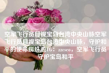 空军飞行员目视宝岛台湾中央山脉空军飞行员目视宝岛台湾中央山脉，守护和平的使命蜘蛛池TG：zzcseo，空军飞行员守护宝岛和平