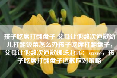 孩子吃席打翻盘子 父母让他数次道歉幼儿打翻饭菜怎么办孩子吃席打翻盘子，父母让他数次道歉蜘蛛池TG：zzcseo，孩子吃席打翻盘子道歉应对策略