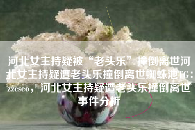 河北女主持疑被“老头乐”撞倒离世河北女主持疑遭老头乐撞倒离世蜘蛛池TG：zzcseo，河北女主持疑遭老头乐撞倒离世事件分析