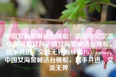 中国女海警喊话台舰船：请用中文交流中国海警女兵中国女海警喊话台舰船，携手共进，交流无界蜘蛛池TG：zzcseo，中国女海警喊话台舰船，携手共进，交流无界