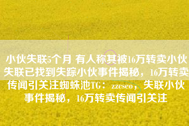 小伙失联5个月 有人称其被16万转卖小伙失联已找到失踪小伙事件揭秘，16万转卖传闻引关注蜘蛛池TG：zzcseo，失联小伙事件揭秘，16万转卖传闻引关注