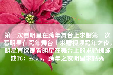 第一次看明星在跨年舞台上求婚第一次看明星在跨年舞台上求婚视频跨年之夜，明星首次观看明星在舞台上的求婚蜘蛛池TG：zzcseo，跨年之夜明星求婚秀