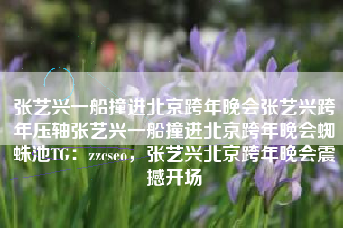 张艺兴一船撞进北京跨年晚会张艺兴跨年压轴张艺兴一船撞进北京跨年晚会蜘蛛池TG：zzcseo，张艺兴北京跨年晚会震撼开场