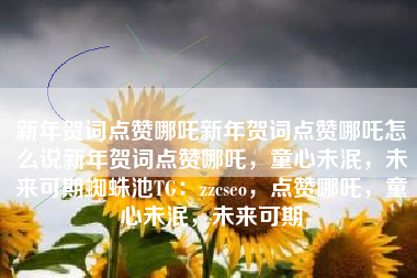 新年贺词点赞哪吒新年贺词点赞哪吒怎么说新年贺词点赞哪吒，童心未泯，未来可期蜘蛛池TG：zzcseo，点赞哪吒，童心未泯，未来可期