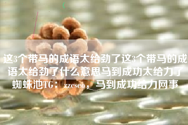 这3个带马的成语太给劲了这3个带马的成语太给劲了什么意思马到成功太给力了蜘蛛池TG:zzcseo,马到成功给力网事 这3个带马的成语太给劲了这3个带马的成语太给劲了什么意思马到成功太给力了蜘蛛池TG:zzcseo,马到成功给力网事