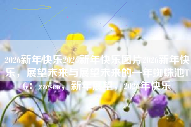 2026新年快乐2026新年快乐图片2026新年快乐,展望未来与展望未来的一年蜘蛛池TG:zzcseo,新年展望,2026年快乐 2026新年快乐2026新年快乐图片2026新年快乐,展望未来与展望未来的一年蜘蛛池TG:zzcseo,新年展望,2026年快乐