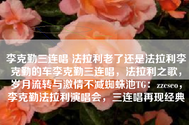 李克勤三连唱 法拉利老了还是法拉利李克勤的车李克勤三连唱，法拉利之歌，岁月流转与激情不减蜘蛛池TG：zzcseo，李克勤法拉利演唱会，三连唱再现经典