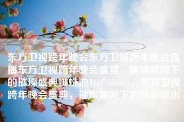 东方卫视跨年晚会东方卫视跨年晚会直播东方卫视跨年晚会盛宴,璀璨星河下的璀璨盛典蜘蛛池TG:zzcseo,东方卫视跨年晚会盛典,璀璨星河下的精彩演出 东方卫视跨年晚会东方卫视跨年晚会直播东方卫视跨年晚会盛宴,璀璨星河下的璀璨盛典蜘蛛池TG:zzcseo,东方卫视跨年晚会盛典,璀璨星河下的精彩演出