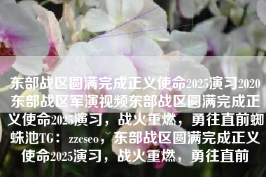 东部战区圆满完成正义使命2025演习2020东部战区军演视频东部战区圆满完成正义使命2025演习，战火重燃，勇往直前蜘蛛池TG：zzcseo，东部战区圆满完成正义使命2025演习，战火重燃，勇往直前