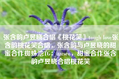 张含韵卢昱晓合唱《桃花笑》tough love张含韵桃花笑合唱,张含韵与卢昱晓的甜蜜合作蜘蛛池TG:zzcseo,甜蜜合作张含韵卢昱晓合唱桃花笑