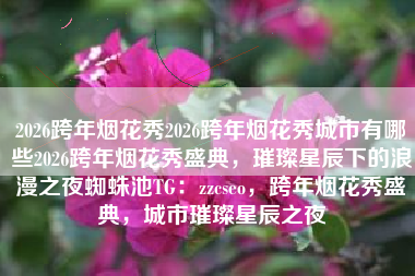 2026跨年烟花秀2026跨年烟花秀城市有哪些2026跨年烟花秀盛典，璀璨星辰下的浪漫之夜蜘蛛池TG：zzcseo，跨年烟花秀盛典，城市璀璨星辰之夜