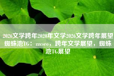 2026文学跨年2020年文学2026文学跨年展望蜘蛛池TG:zzcseo,跨年文学展望,蜘蛛池TG展望 2026文学跨年2020年文学2026文学跨年展望蜘蛛池TG:zzcseo,跨年文学展望,蜘蛛池TG展望