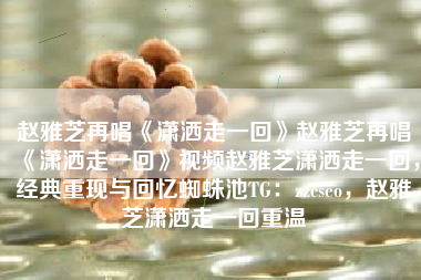 赵雅芝再唱《潇洒走一回》赵雅芝再唱《潇洒走一回》视频赵雅芝潇洒走一回,经典重现与回忆蜘蛛池TG:zzcseo,赵雅芝潇洒走一回重温 赵雅芝再唱《潇洒走一回》赵雅芝再唱《潇洒走一回》视频赵雅芝潇洒走一回,经典重现与回忆蜘蛛池TG:zzcseo,赵雅芝潇洒走一回重温