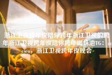 浙江卫视跨年夜陪你跨年浙江卫视的跨年浙江卫视跨年夜陪你跨年蜘蛛池TG：zzcseo，浙江卫视跨年夜晚会