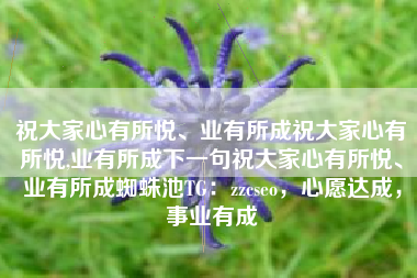 祝大家心有所悦、业有所成祝大家心有所悦,业有所成下一句祝大家心有所悦、业有所成蜘蛛池TG：zzcseo，心愿达成，事业有成
