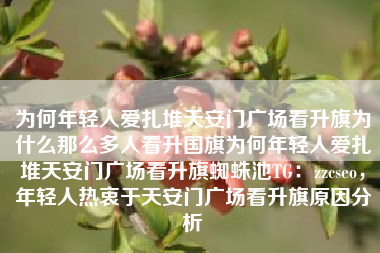 为何年轻人爱扎堆天安门广场看升旗为什么那么多人看升国旗为何年轻人爱扎堆天安门广场看升旗蜘蛛池TG:zzcseo,年轻人热衷于天安门广场看升旗原因分析 为何年轻人爱扎堆天安门广场看升旗为什么那么多人看升国旗为何年轻人爱扎堆天安门广场看升旗蜘蛛池TG:zzcseo,年轻人热衷于天安门广场看升旗原因分析