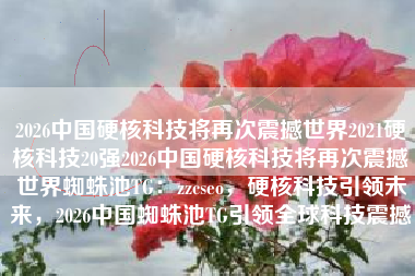 2026中国硬核科技将再次震撼世界2021硬核科技20强2026中国硬核科技将再次震撼世界蜘蛛池TG：zzcseo，硬核科技引领未来，2026中国蜘蛛池TG引领全球科技震撼