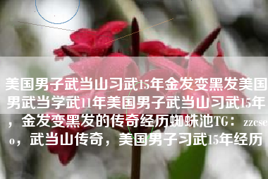 美国男子武当山习武15年金发变黑发美国男武当学武11年美国男子武当山习武15年,金发变黑发的传奇经历蜘蛛池TG:zzcseo,武当山传奇,美国男子习武15年经历 美国男子武当山习武15年金发变黑发美国男武当学武11年美国男子武当山习武15年,金发变黑发的传奇经历蜘蛛池TG:zzcseo,武当山传奇,美国男子习武15年经历