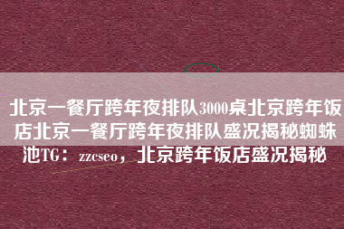北京一餐厅跨年夜排队3000桌北京跨年饭店北京一餐厅跨年夜排队盛况揭秘蜘蛛池TG:zzcseo,北京跨年饭店盛况揭秘 北京一餐厅跨年夜排队3000桌北京跨年饭店北京一餐厅跨年夜排队盛况揭秘蜘蛛池TG:zzcseo,北京跨年饭店盛况揭秘