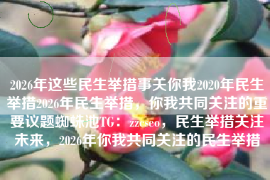 2026年这些民生举措事关你我2020年民生举措2026年民生举措,你我共同关注的重要议题蜘蛛池TG:zzcseo,民生举措关注未来,2026年你我共同关注的民生举措 2026年这些民生举措事关你我2020年民生举措2026年民生举措,你我共同关注的重要议题蜘蛛池TG:zzcseo,民生举措关注未来,2026年你我共同关注的民生举措