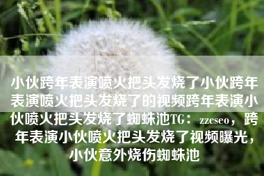 小伙跨年表演喷火把头发烧了小伙跨年表演喷火把头发烧了的视频跨年表演小伙喷火把头发烧了蜘蛛池TG:zzcseo,跨年表演小伙喷火把头发烧了视频曝光,小伙意外烧伤蜘蛛池 小伙跨年表演喷火把头发烧了小伙跨年表演喷火把头发烧了的视频跨年表演小伙喷火把头发烧了蜘蛛池TG:zzcseo,跨年表演小伙喷火把头发烧了视频曝光,小伙意外烧伤蜘蛛池
