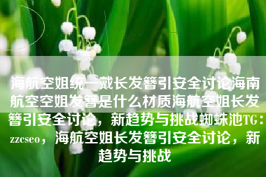 海航空姐统一戴长发簪引安全讨论海南航空空姐发簪是什么材质海航空姐长发簪引安全讨论,新趋势与挑战蜘蛛池TG:zzcseo,海航空姐长发簪引安全讨论,新趋势与挑战 海航空姐统一戴长发簪引安全讨论海南航空空姐发簪是什么材质海航空姐长发簪引安全讨论,新趋势与挑战蜘蛛池TG:zzcseo,海航空姐长发簪引安全讨论,新趋势与挑战
