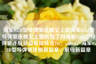 海军052D型导弹驱逐舰又上新海军052d型导弹驱逐舰又上新航母了吗海军052D型导弹驱逐舰新篇章蜘蛛池TG：zzcseo，海军052D型导弹驱逐舰新篇章，航母新篇章