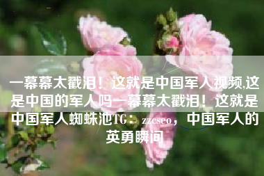 一幕幕太戳泪！这就是中国军人视频,这是中国的军人吗一幕幕太戳泪！这就是中国军人蜘蛛池TG：zzcseo，中国军人的英勇瞬间