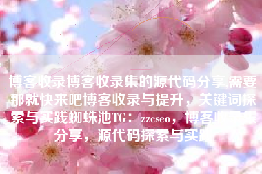 博客收录博客收录集的源代码分享,需要那就快来吧博客收录与提升,关键词探索与实践蜘蛛池TG:zzcseo,博客收录集分享,源代码探索与实践 博客收录博客收录集的源代码分享,需要那就快来吧博客收录与提升,关键词探索与实践蜘蛛池TG:zzcseo,博客收录集分享,源代码探索与实践