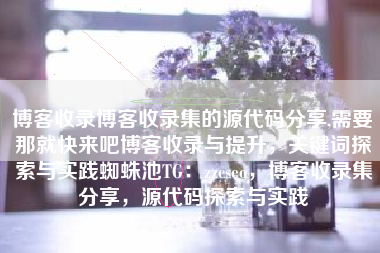 博客收录博客收录集的源代码分享,需要那就快来吧博客收录与提升，关键词探索与实践蜘蛛池TG：zzcseo，博客收录集分享，源代码探索与实践