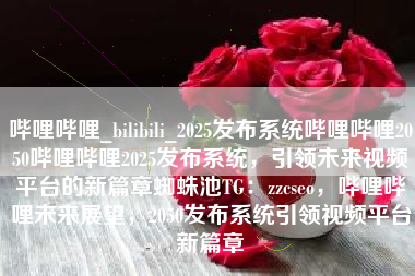 哔哩哔哩_bilibili_2025发布系统哔哩哔哩2050哔哩哔哩2025发布系统，引领未来视频平台的新篇章蜘蛛池TG：zzcseo，哔哩哔哩未来展望，2050发布系统引领视频平台新篇章