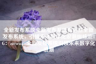 全新发布系统全新发布系统有哪些全新发布系统，引领未来数字化浪潮蜘蛛池TG：zzcseo，全新发布系统引领未来数字化浪潮