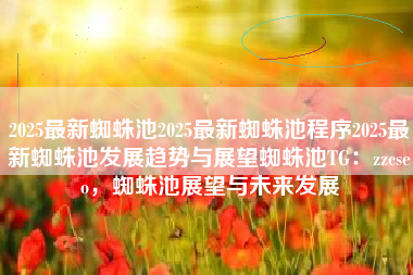 2025最新蜘蛛池2025最新蜘蛛池程序2025最新蜘蛛池发展趋势与展望蜘蛛池TG：zzcseo，蜘蛛池展望与未来发展