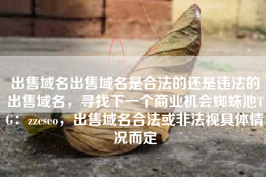 出售域名出售域名是合法的还是违法的出售域名,寻找下一个商业机会蜘蛛池TG:zzcseo,出售域名合法或非法视具体情况而定 出售域名出售域名是合法的还是违法的出售域名,寻找下一个商业机会蜘蛛池TG:zzcseo,出售域名合法或非法视具体情况而定