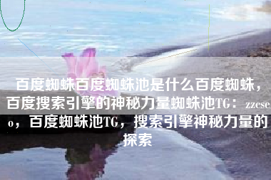 百度蜘蛛百度蜘蛛池是什么百度蜘蛛,百度搜索引擎的神秘力量蜘蛛池TG:zzcseo,百度蜘蛛池TG,搜索引擎神秘力量的探索 百度蜘蛛百度蜘蛛池是什么百度蜘蛛,百度搜索引擎的神秘力量蜘蛛池TG:zzcseo,百度蜘蛛池TG,搜索引擎神秘力量的探索