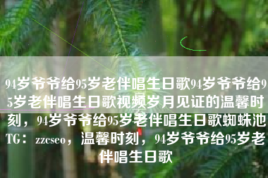 94岁爷爷给95岁老伴唱生日歌94岁爷爷给95岁老伴唱生日歌视频岁月见证的温馨时刻，94岁爷爷给95岁老伴唱生日歌蜘蛛池TG：zzcseo，温馨时刻，94岁爷爷给95岁老伴唱生日歌