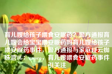 育儿嫂给孩子喂食安眠药？警方通报育儿嫂会给宝宝喂安眠药吗育儿嫂给孩子喂安眠药事件，警方通报与家庭疑云蜘蛛池TG：zzcseo，育儿嫂喂食安眠药事件引关注