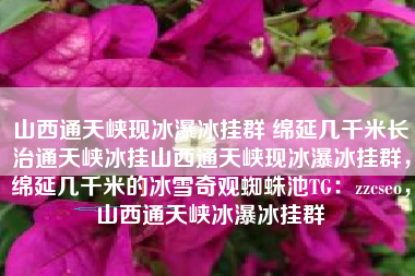 山西通天峡现冰瀑冰挂群 绵延几千米长治通天峡冰挂山西通天峡现冰瀑冰挂群，绵延几千米的冰雪奇观蜘蛛池TG：zzcseo，山西通天峡冰瀑冰挂群