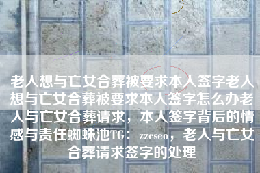 老人想与亡女合葬被要求本人签字老人想与亡女合葬被要求本人签字怎么办老人与亡女合葬请求,本人签字背后的情感与责任蜘蛛池TG:zzcseo,老人与亡女合葬请求签字的处理 老人想与亡女合葬被要求本人签字老人想与亡女合葬被要求本人签字怎么办老人与亡女合葬请求,本人签字背后的情感与责任蜘蛛池TG:zzcseo,老人与亡女合葬请求签字的处理