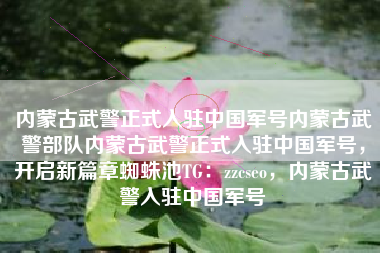 内蒙古武警正式入驻中国军号内蒙古武警部队内蒙古武警正式入驻中国军号，开启新篇章蜘蛛池TG：zzcseo，内蒙古武警入驻中国军号