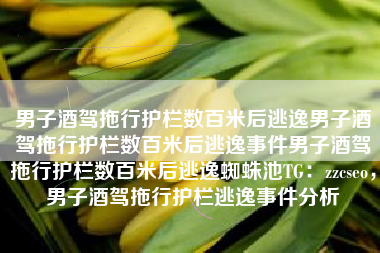 男子酒驾拖行护栏数百米后逃逸男子酒驾拖行护栏数百米后逃逸事件男子酒驾拖行护栏数百米后逃逸蜘蛛池TG：zzcseo，男子酒驾拖行护栏逃逸事件分析