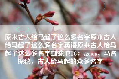 原来古人给马起了这么多名字原来古人给马起了这么多名字英语原来古人给马起了这么多名字蜘蛛池TG：zzcseo，马名探秘，古人给马起的众多名字