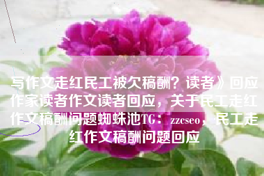 写作文走红民工被欠稿酬？读者》回应作家读者作文读者回应，关于民工走红作文稿酬问题蜘蛛池TG：zzcseo，民工走红作文稿酬问题回应
