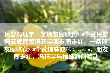 民警冯珏宇一条朋友圈收到230个赞民警冯云辉民警冯珏宇朋友圈走红，一条朋友圈收获230个赞蜘蛛池TG：zzcseo，朋友圈走红，冯珏宇与蜘蛛池的互动