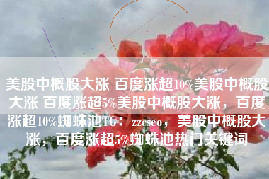 美股中概股大涨 百度涨超10%美股中概股大涨 百度涨超5%美股中概股大涨,百度涨超10%蜘蛛池TG:zzcseo,美股中概股大涨,百度涨超5%蜘蛛池热门关键词 美股中概股大涨 百度涨超10%美股中概股大涨 百度涨超5%美股中概股大涨,百度涨超10%蜘蛛池TG:zzcseo,美股中概股大涨,百度涨超5%蜘蛛池热门关键词