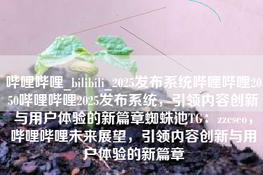 哔哩哔哩_bilibili_2025发布系统哔哩哔哩2050哔哩哔哩2025发布系统，引领内容创新与用户体验的新篇章蜘蛛池TG：zzcseo，哔哩哔哩未来展望，引领内容创新与用户体验的新篇章